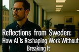 Reflections from Sweden: How AI Is Reshaping Work Without Breaking It