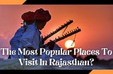 What Are The Most Popular Places To Visit In Rajasthan?