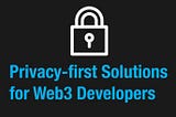 Reviewing Privacy-first Solutions for Web3 Developers