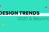 Design trends 2020 and beyond