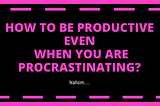 How to be productive even when you are procrastinating? — Issue #15