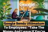 Google Sends Ultimatum To Employees: “Take The Money And Leave If You’re Not Committed”
