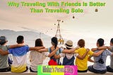 Why Traveling With Friends Is Better Than Traveling Solo?