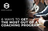 6 Ways To Get The Most Out Of A Coaching Program — Geoff Hughes