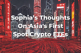 Sophia’s Thoughts On Asia’s First Spot Crypto ETFs