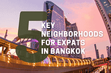 Living as an Expat in Bangkok: A Guide to Key Neighborhoods