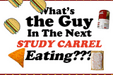 What’s the Guy in the Next Study Carrel Eating???