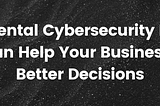 10 Elemental Cybersecurity Insights That Can Help Your Business Make Better Decisions