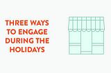 Three ways to engage during the holidays