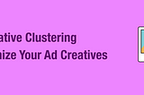 Use Creative Clustering to Optimize Your Ad Creatives