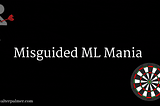 Misguided ML Mania