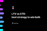 LTV vs CTR: best strategy to win both