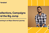 Collections, Campaigns and the Big Jump, zooming in on Nipun Sharma’s journey