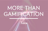 More than Gamification part 3: Juice