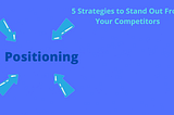 Positioning: 5 Strategies to Stand Out From Your Competitors