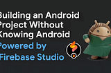 Building an Android Project Without Knowing Android, Powered by Firebase Studio