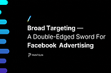 Broad targeting — a double-edged sword for Facebook Advertising