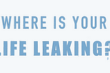 Where is your life leaking?