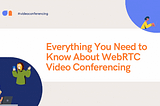 Everything You Need to Know About WebRTC Video Conferencing