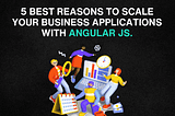 5 Best Reasons to Scale Your Business Applications with AngularJS