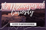 10 Steps to Another Beginning— The Discoveries of Curiosity