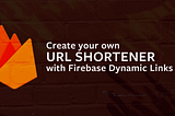 How To Make Your Own URL Shortener with Firebase Dynamic Links