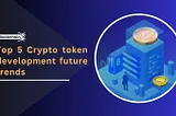 Top 5 Crypto token development future trends