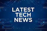 The Latest in Tech Industry News: Transforming the Future