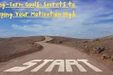 Long-Term Goals: Secrets to Keeping Your Motivation High
