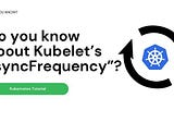 Do you know about Kubelet’s “syncFrequency”?