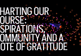 Charting Our Course: Aspirations, Community and a Note of Gratitude