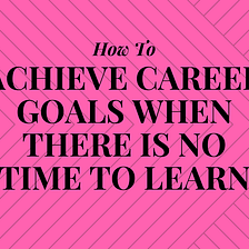 How To Achieve Career Goals When There Is No Time To Learn