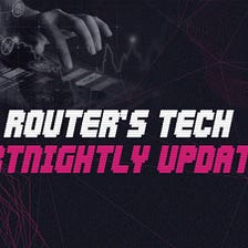 Router’s Tech Fortnightly Updates