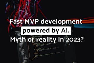 Fast MVP development powered by AI. Myth or reality in 2023?
