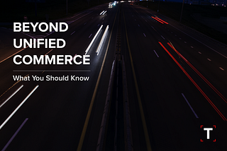 HOW LEADING BRANDS ARE MOVING PAST UNIFIED COMMERCE — WHAT YOU SHOULD KNOW — TechSparq