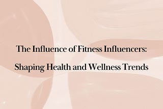 The Influence of Fitness Influencers: Shaping Health and Wellness Trends