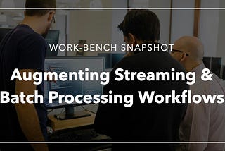 Work-Bench Snapshot: Augmenting Streaming and Batch Processing Workflows