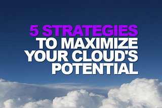 5 Strategies to Maximize Your Cloud’s Potential