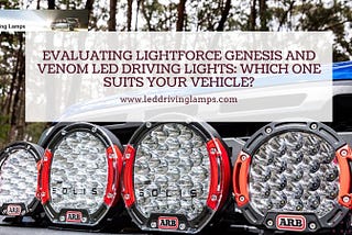 Evaluating Lightforce Genesis and Venom LED Driving Lights: Which One Suits Your Vehicle?