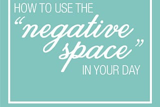 How to Use the “Negative Space” in Your Day