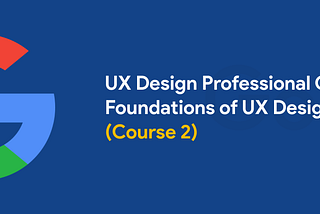 My experience with Google UX Design Certificate — Course 2 of 7