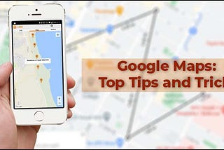 Google Maps: Top Tips And Tricks