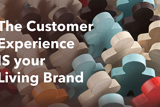 The Customer Experience IS your Living Brand!