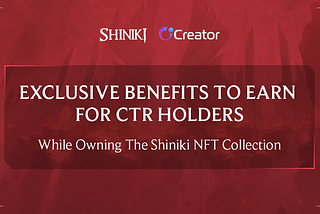 EXCLUSIVE BENEFITS TO EARN WHILE OWNING THE SHINIKI NFT COLLECTION FOR CTR HOLDERS