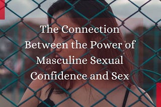 The Connection Between the Power of Masculine Sexual Confidence and Sex