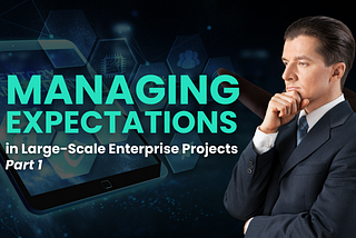 Managing Expectations in Large-Scale Enterprise Projects — Part 1