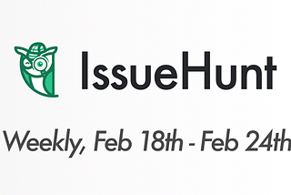 IssueHunt Weekly on Feb 18th to 24th 🦉