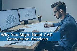 Why You Might Need CAD Conversion Services