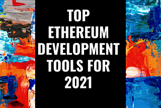 Top Ethereum Development Tools in 2021