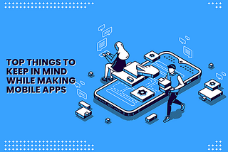 15 Top Things That You Must Not Forget While Making Mobile Apps!